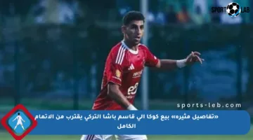 «تفاصيل مثيرة» بيع كوكا إلى قاسم باشا التركي يقترب من الإتمام الكامل